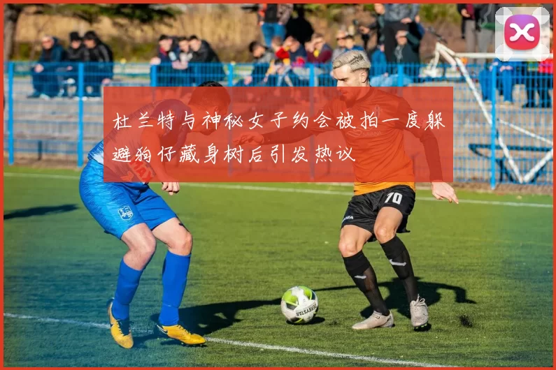 杜兰特与神秘女子约会被拍一度躲避狗仔藏身树后引发热议