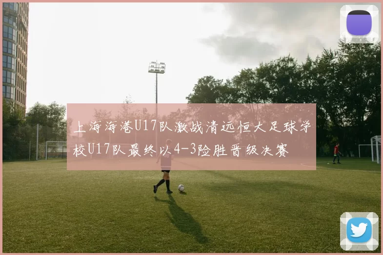 上海海港U17队激战清远恒大足球学校U17队最终以4-3险胜晋级决赛