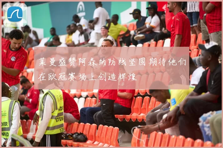 莱曼盛赞阿森纳防线坚固期待他们在欧冠赛场上创造辉煌