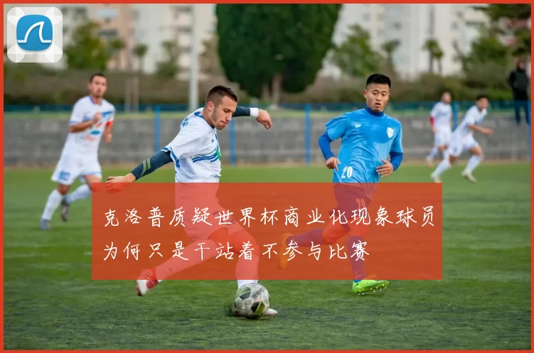 克洛普质疑世界杯商业化现象球员为何只是干站着不参与比赛
