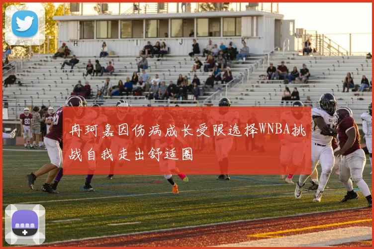 冉珂嘉因伤病成长受限选择WNBA挑战自我走出舒适圈