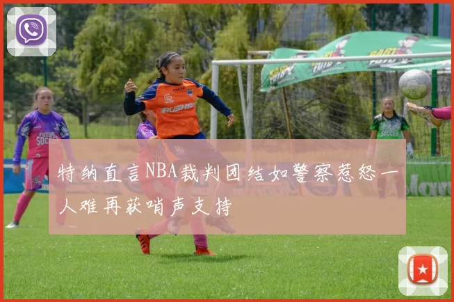 特纳直言NBA裁判团结如警察惹怒一人难再获哨声支持