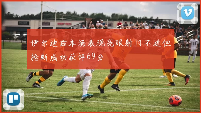 伊尔迪兹本场表现亮眼射门不进但抢断成功获评69分