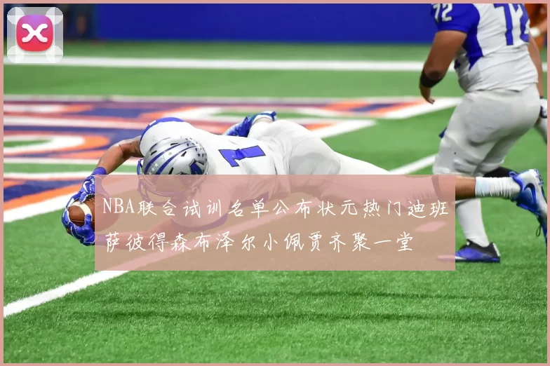 NBA联合试训名单公布状元热门迪班萨彼得森布泽尔小佩贾齐聚一堂