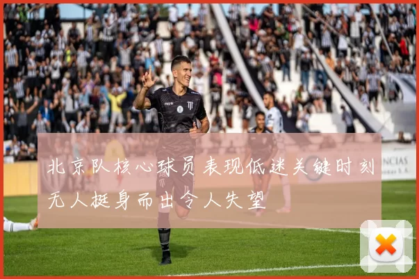 北京队核心球员表现低迷关键时刻无人挺身而出令人失望