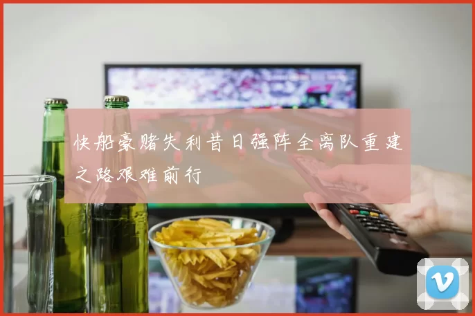 快船豪赌失利昔日强阵全离队重建之路艰难前行