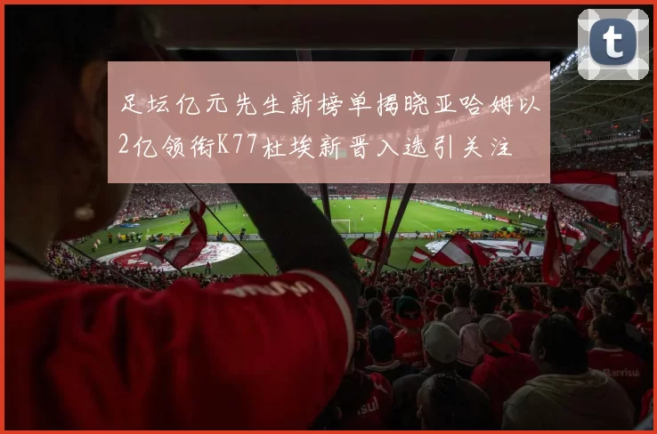 足坛亿元先生新榜单揭晓亚哈姆以2亿领衔K77杜埃新晋入选引关注