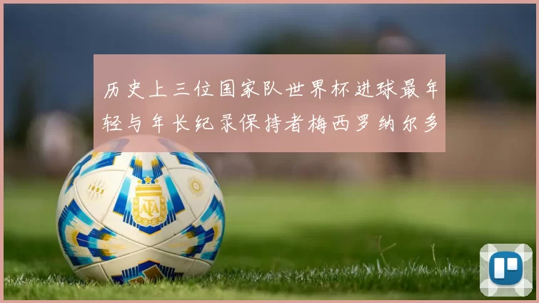 历史上三位国家队世界杯进球最年轻与年长纪录保持者梅西罗纳尔多劳德鲁普