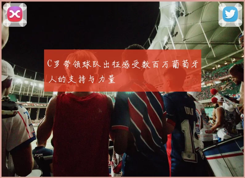 C罗带领球队出征感受数百万葡萄牙人的支持与力量
