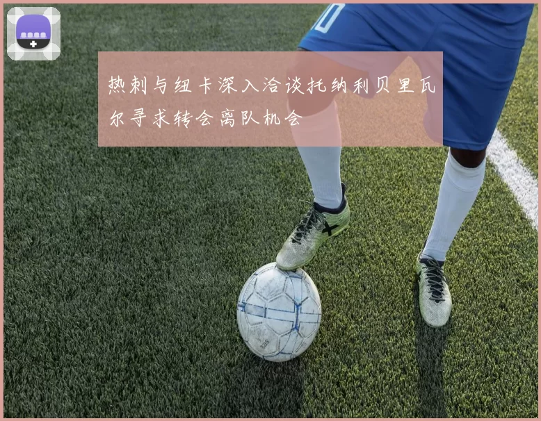 热刺与纽卡深入洽谈托纳利贝里瓦尔寻求转会离队机会
