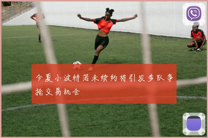 今夏小波特若未续约将引发多队争抢交易机会