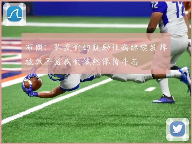 布朗：队友们的鼓励让我继续发挥被扳平后我们依然保持斗志