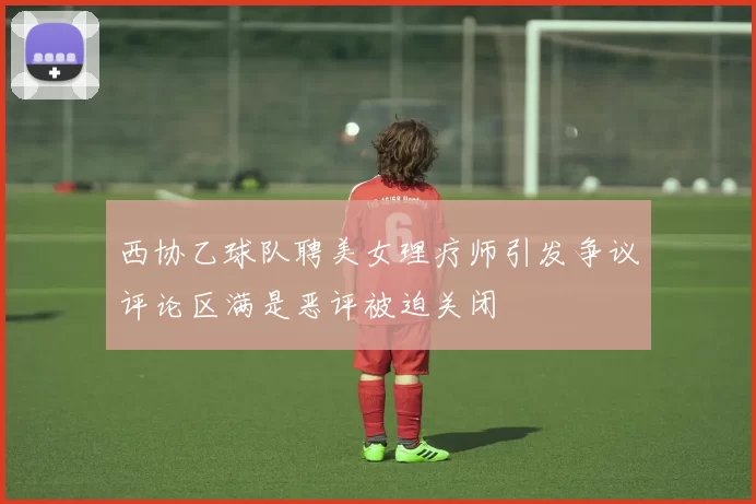 西协乙球队聘美女理疗师引发争议评论区满是恶评被迫关闭
