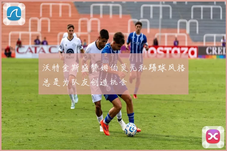 沃特金斯盛赞姆伯莫无私踢球风格总是为队友创造机会