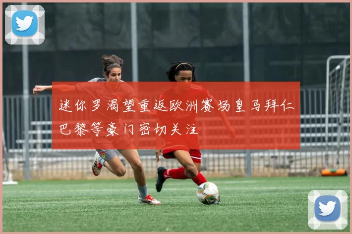 迷你罗渴望重返欧洲赛场皇马拜仁巴黎等豪门密切关注