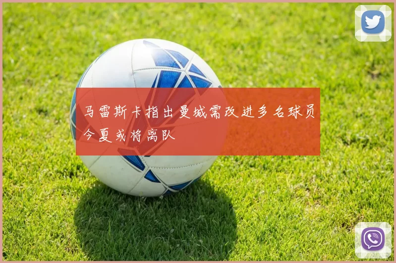马雷斯卡指出曼城需改进多名球员今夏或将离队