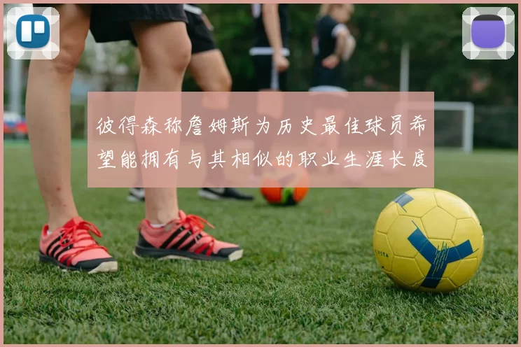 彼得森称詹姆斯为历史最佳球员希望能拥有与其相似的职业生涯长度